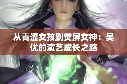 从青涩女孩到荧屏女神：吴优的演艺成长之路