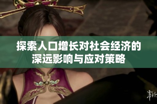 探索人口增长对社会经济的深远影响与应对策略