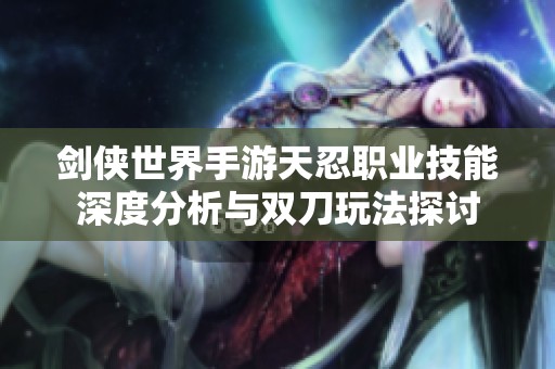 剑侠世界手游天忍职业技能深度分析与双刀玩法探讨