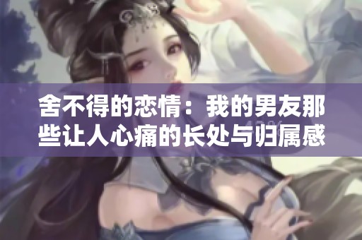 舍不得的恋情：我的男友那些让人心痛的长处与归属感
