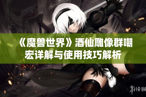 《魔兽世界》酒仙雕像群嘲宏详解与使用技巧解析
