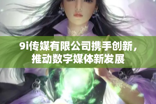9i传媒有限公司携手创新，推动数字媒体新发展