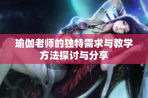 瑜伽老师的独特需求与教学方法探讨与分享