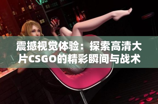 震撼视觉体验：探索高清大片CSGO的精彩瞬间与战术策略