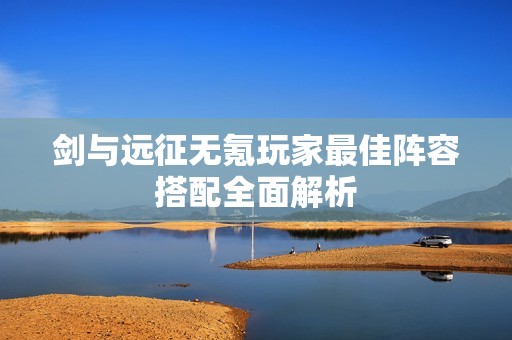 剑与远征无氪玩家最佳阵容搭配全面解析