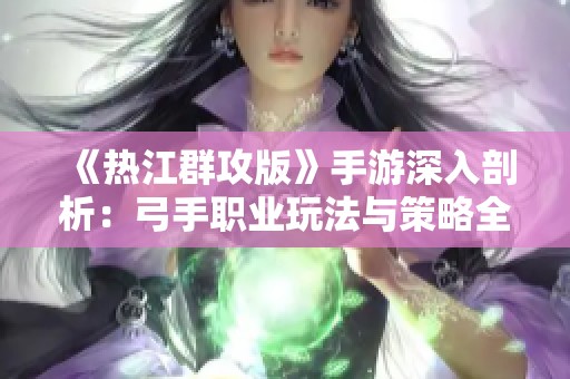《热江群攻版》手游深入剖析：弓手职业玩法与策略全攻略