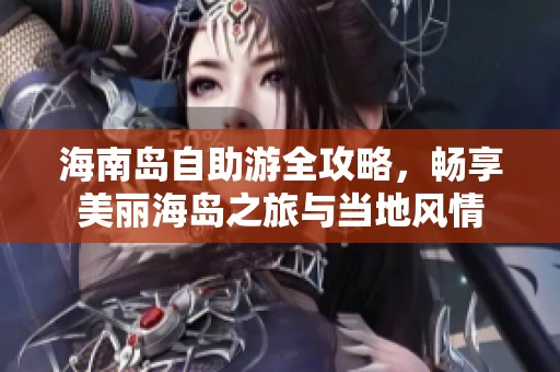 海南岛自助游全攻略，畅享美丽海岛之旅与当地风情
