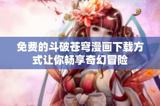 免费的斗破苍穹漫画下载方式让你畅享奇幻冒险