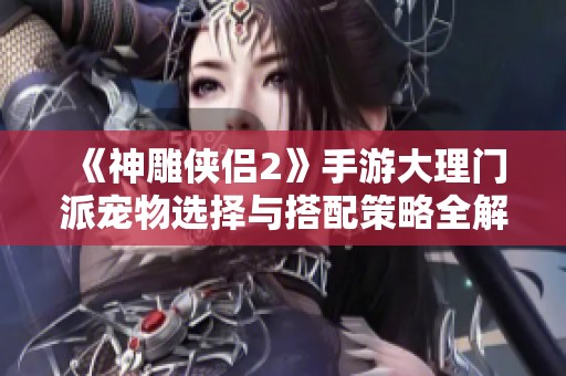 《神雕侠侣2》手游大理门派宠物选择与搭配策略全解析