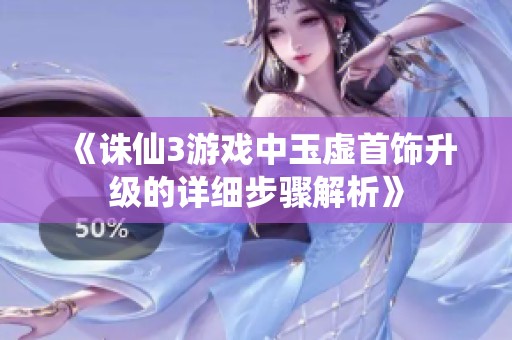 《诛仙3游戏中玉虚首饰升级的详细步骤解析》