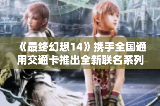 《最终幻想14》携手全国通用交通卡推出全新联名系列!