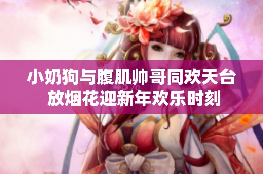 小奶狗与腹肌帅哥同欢天台 放烟花迎新年欢乐时刻