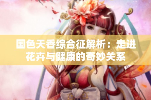 国色天香综合征解析：走进花卉与健康的奇妙关系