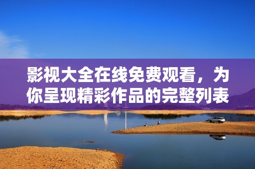 影视大全在线免费观看，为你呈现精彩作品的完整列表