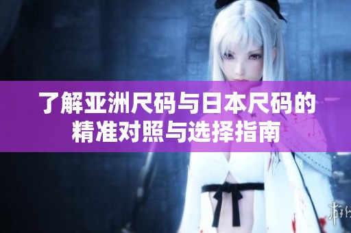 了解亚洲尺码与日本尺码的精准对照与选择指南