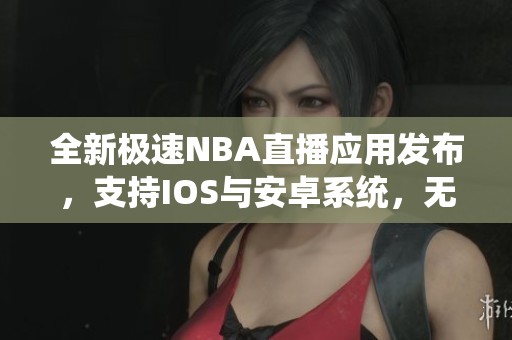 全新极速NBA直播应用发布，支持IOS与安卓系统，无需插件直接观看最新比赛
