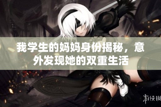 我学生的妈妈身份揭秘，意外发现她的双重生活