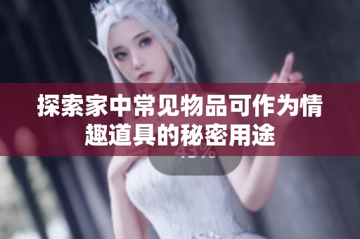探索家中常见物品可作为情趣道具的秘密用途
