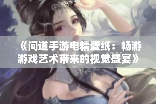 《问道手游电精壁纸：畅游游戏艺术带来的视觉盛宴》