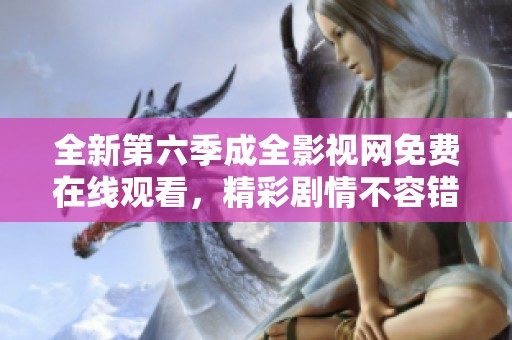全新第六季成全影视网免费在线观看，精彩剧情不容错过！