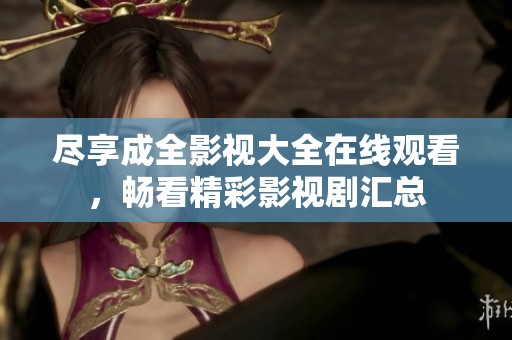 尽享成全影视大全在线观看，畅看精彩影视剧汇总