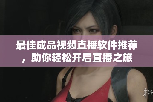 最佳成品视频直播软件推荐，助你轻松开启直播之旅