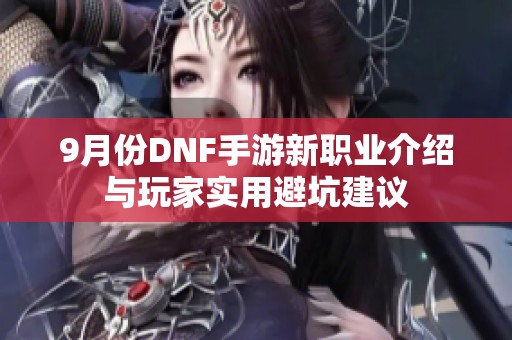 9月份DNF手游新职业介绍与玩家实用避坑建议