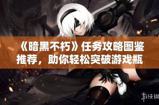 《暗黑不朽》任务攻略图鉴推荐，助你轻松突破游戏瓶颈！