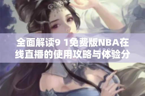 全面解读9 1免费版NBA在线直播的使用攻略与体验分享