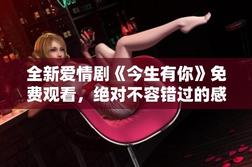 全新爱情剧《今生有你》免费观看，绝对不容错过的感人故事