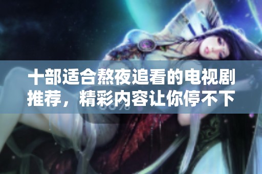 十部适合熬夜追看的电视剧推荐，精彩内容让你停不下来