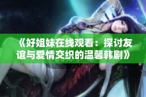 《好姐妹在线观看：探讨友谊与爱情交织的温馨韩剧》