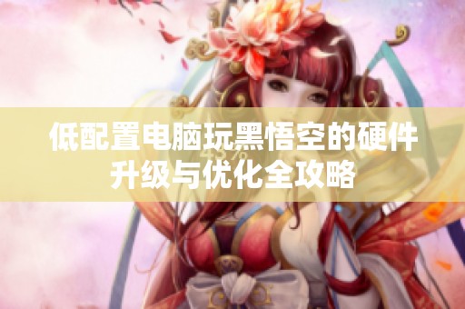 低配置电脑玩黑悟空的硬件升级与优化全攻略