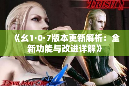 《幺1·0·7版本更新解析：全新功能与改进详解》