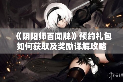 《阴阳师百闻牌》预约礼包如何获取及奖励详解攻略