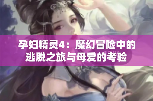 孕妇精灵4：魔幻冒险中的逃脱之旅与母爱的考验