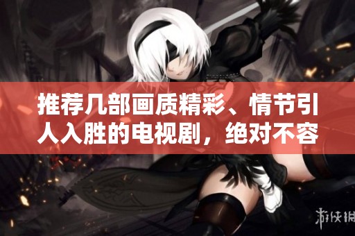 推荐几部画质精彩、情节引人入胜的电视剧，绝对不容错过