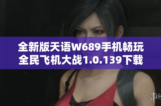 全新版天语W689手机畅玩全民飞机大战1.0.139下载体验