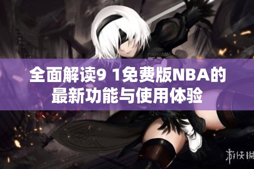 全面解读9 1免费版NBA的最新功能与使用体验