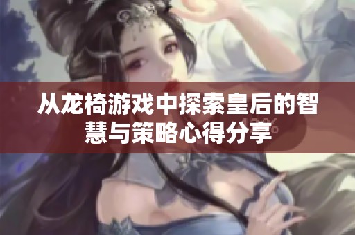 从龙椅游戏中探索皇后的智慧与策略心得分享
