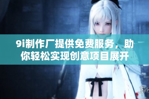 9i制作厂提供免费服务，助你轻松实现创意项目展开