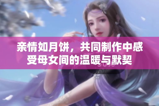 亲情如月饼，共同制作中感受母女间的温暖与默契