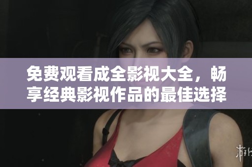 免费观看成全影视大全，畅享经典影视作品的最佳选择