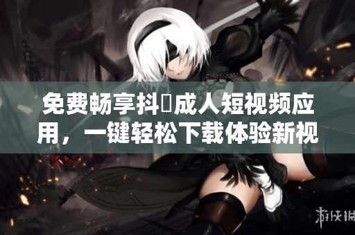 免费畅享抖抈成人短视频应用，一键轻松下载体验新视界