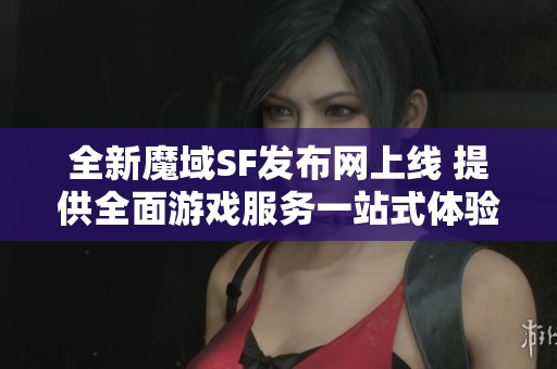 全新魔域SF发布网上线 提供全面游戏服务一站式体验