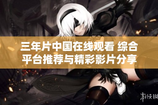 三年片中国在线观看 综合平台推荐与精彩影片分享