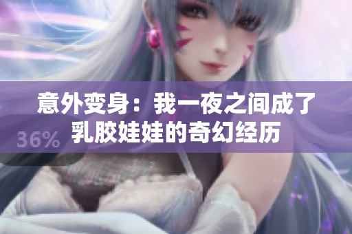 意外变身：我一夜之间成了乳胶娃娃的奇幻经历