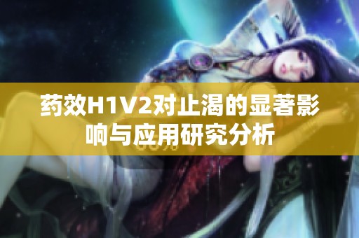 药效H1V2对止渴的显著影响与应用研究分析