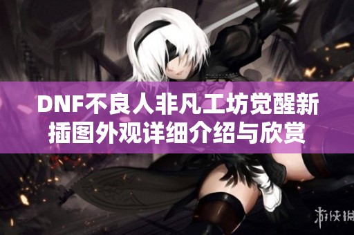 DNF不良人非凡工坊觉醒新插图外观详细介绍与欣赏