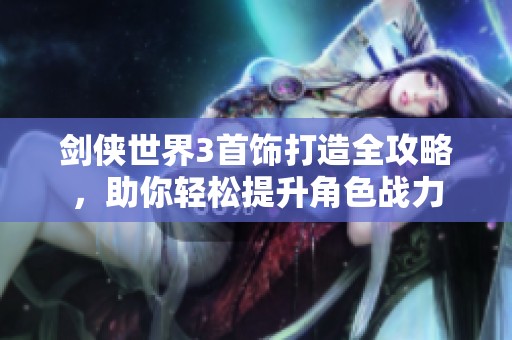 剑侠世界3首饰打造全攻略，助你轻松提升角色战力